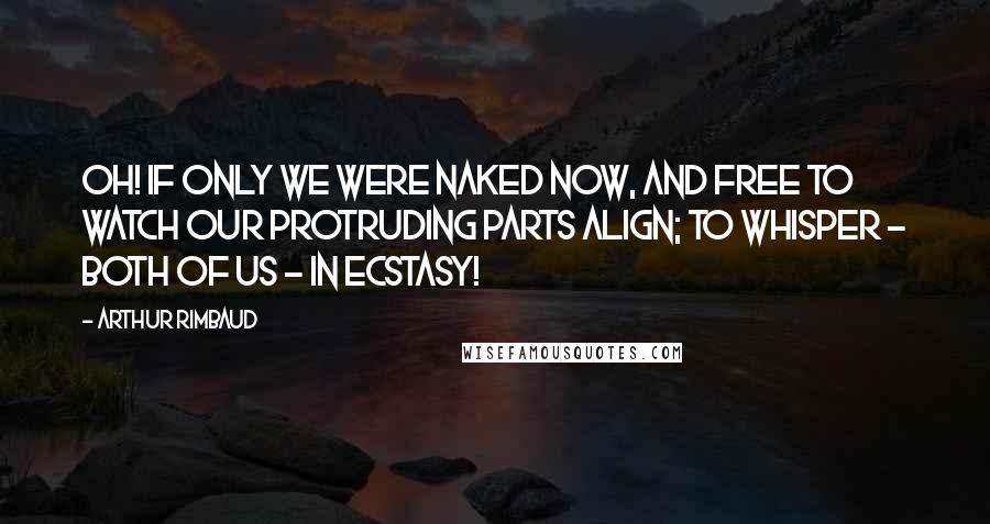 Arthur Rimbaud Quotes: Oh! If only we were naked now, and free to watch our protruding parts align; To whisper - both of us - in ecstasy!