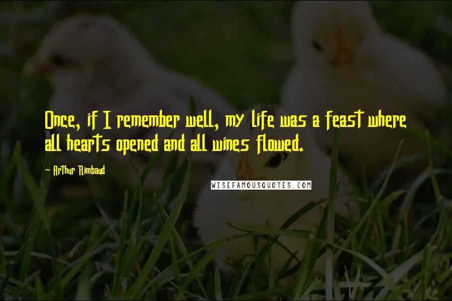 Arthur Rimbaud Quotes: Once, if I remember well, my life was a feast where all hearts opened and all wines flowed.