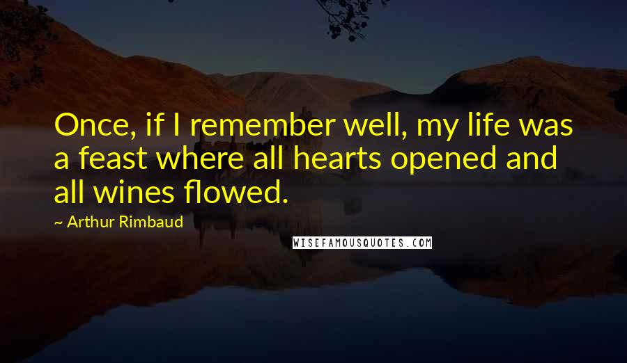 Arthur Rimbaud Quotes: Once, if I remember well, my life was a feast where all hearts opened and all wines flowed.