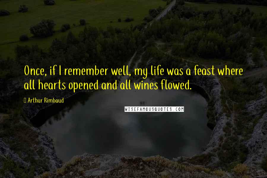 Arthur Rimbaud Quotes: Once, if I remember well, my life was a feast where all hearts opened and all wines flowed.