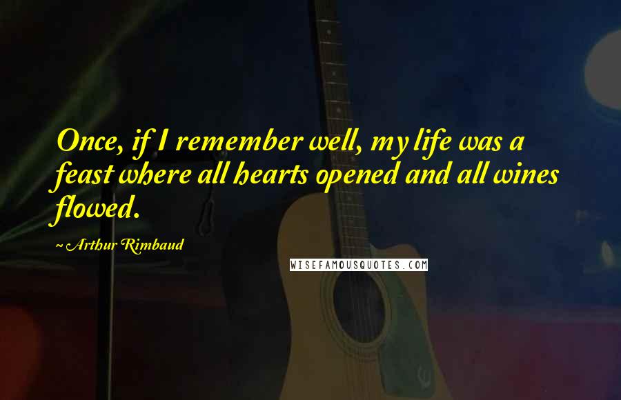 Arthur Rimbaud Quotes: Once, if I remember well, my life was a feast where all hearts opened and all wines flowed.