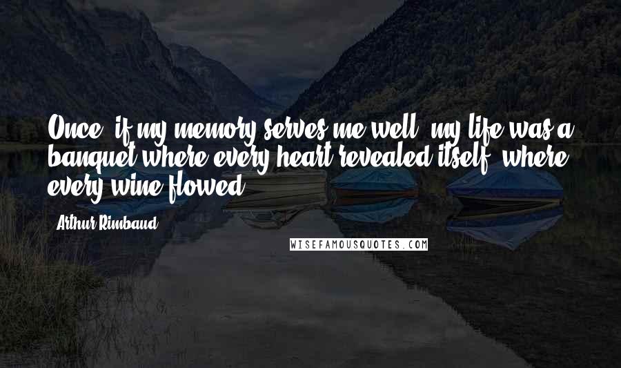 Arthur Rimbaud Quotes: Once, if my memory serves me well, my life was a banquet where every heart revealed itself, where every wine flowed.