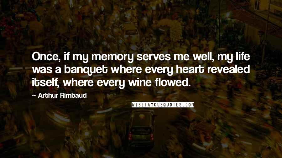 Arthur Rimbaud Quotes: Once, if my memory serves me well, my life was a banquet where every heart revealed itself, where every wine flowed.