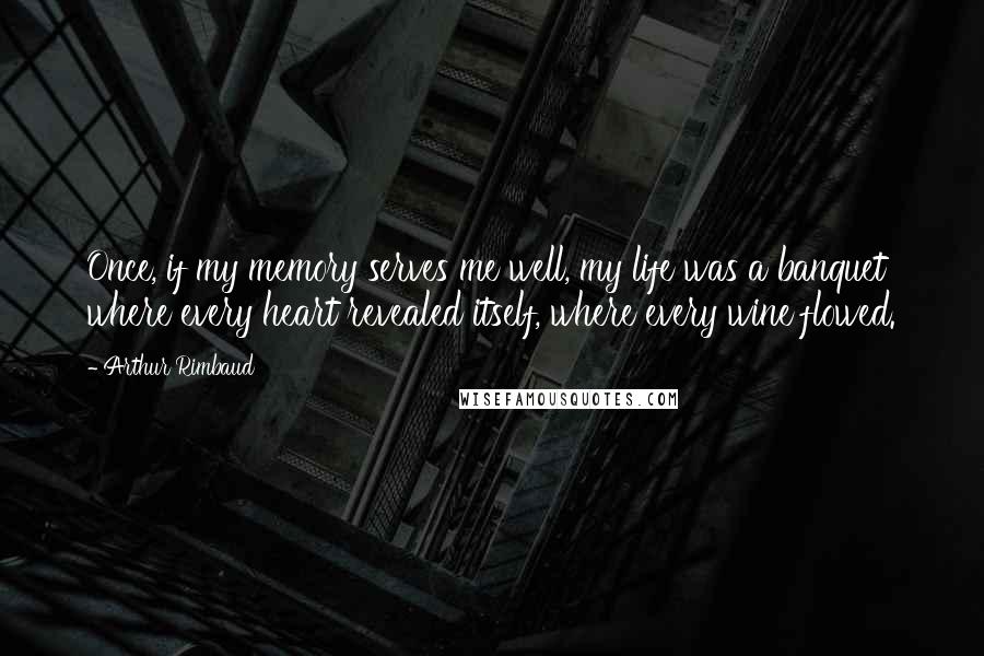 Arthur Rimbaud Quotes: Once, if my memory serves me well, my life was a banquet where every heart revealed itself, where every wine flowed.