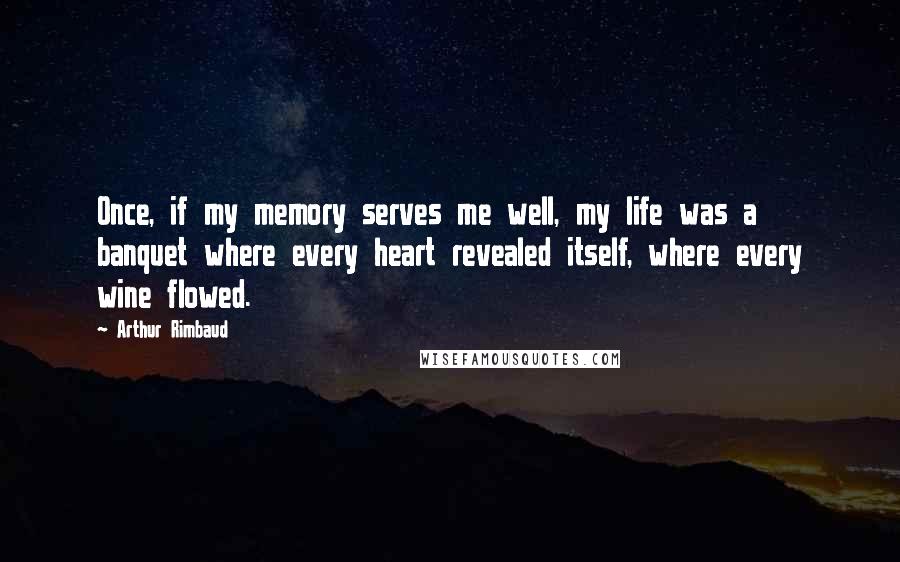 Arthur Rimbaud Quotes: Once, if my memory serves me well, my life was a banquet where every heart revealed itself, where every wine flowed.