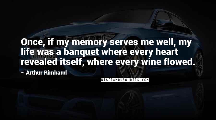 Arthur Rimbaud Quotes: Once, if my memory serves me well, my life was a banquet where every heart revealed itself, where every wine flowed.