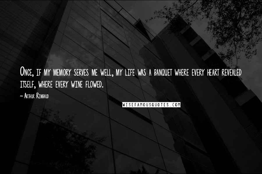 Arthur Rimbaud Quotes: Once, if my memory serves me well, my life was a banquet where every heart revealed itself, where every wine flowed.