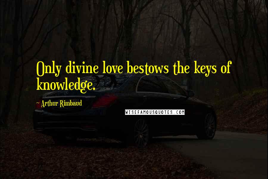 Arthur Rimbaud Quotes: Only divine love bestows the keys of knowledge.