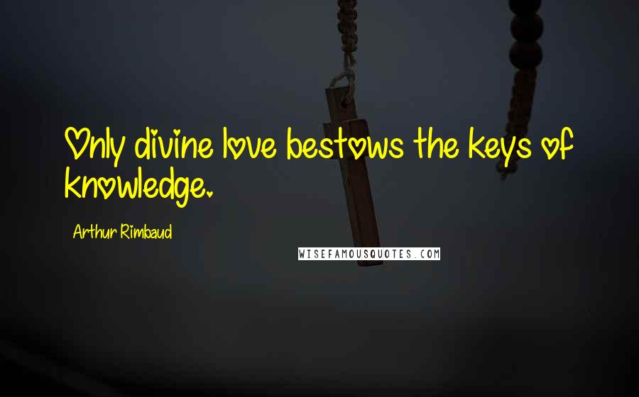 Arthur Rimbaud Quotes: Only divine love bestows the keys of knowledge.