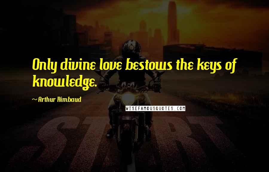 Arthur Rimbaud Quotes: Only divine love bestows the keys of knowledge.