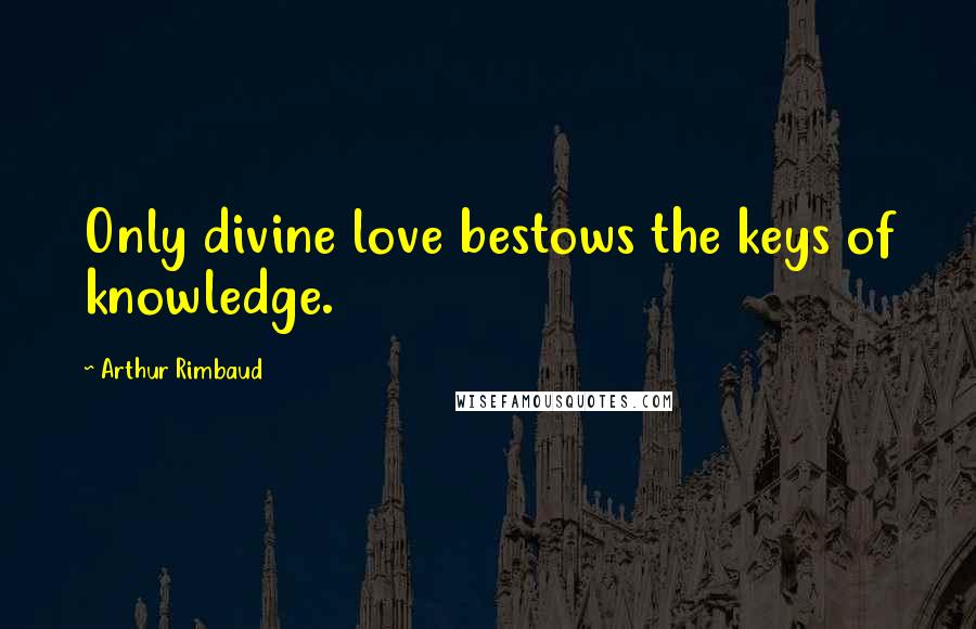 Arthur Rimbaud Quotes: Only divine love bestows the keys of knowledge.