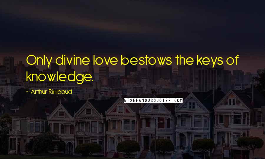 Arthur Rimbaud Quotes: Only divine love bestows the keys of knowledge.