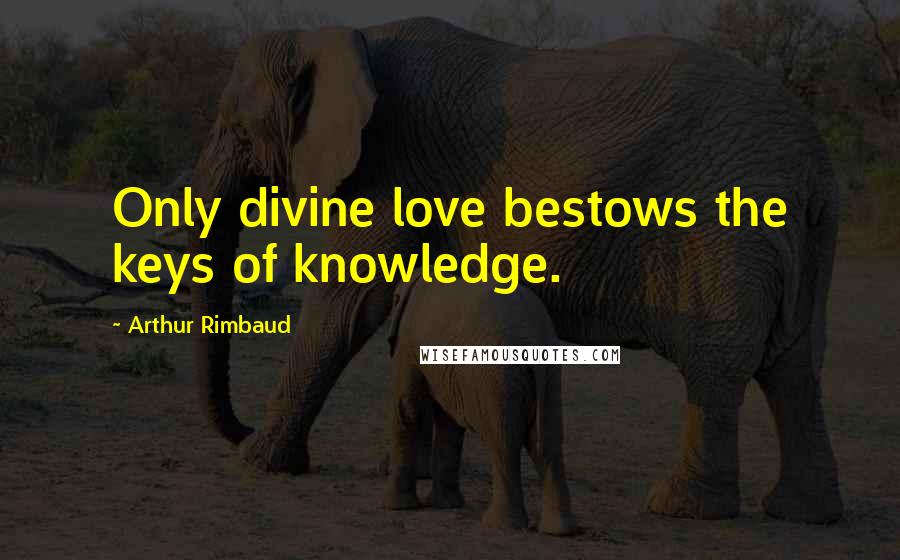 Arthur Rimbaud Quotes: Only divine love bestows the keys of knowledge.