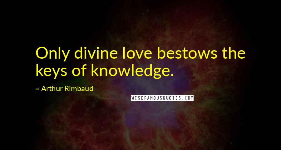 Arthur Rimbaud Quotes: Only divine love bestows the keys of knowledge.