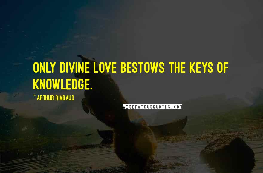 Arthur Rimbaud Quotes: Only divine love bestows the keys of knowledge.