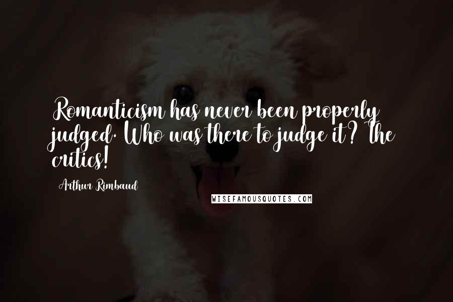 Arthur Rimbaud Quotes: Romanticism has never been properly judged. Who was there to judge it? The critics!