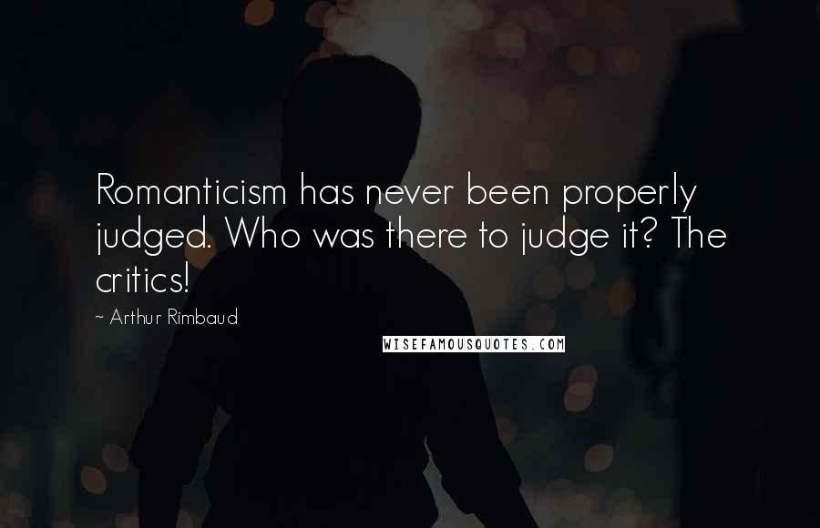 Arthur Rimbaud Quotes: Romanticism has never been properly judged. Who was there to judge it? The critics!