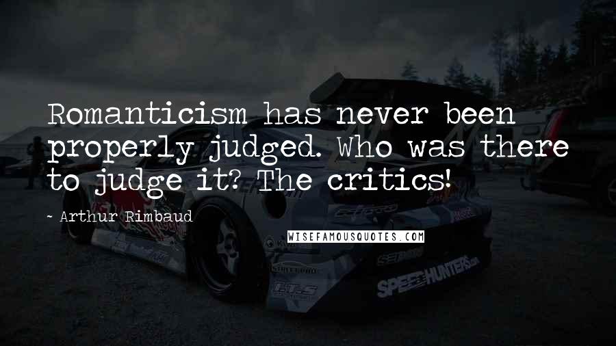 Arthur Rimbaud Quotes: Romanticism has never been properly judged. Who was there to judge it? The critics!