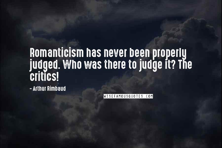 Arthur Rimbaud Quotes: Romanticism has never been properly judged. Who was there to judge it? The critics!
