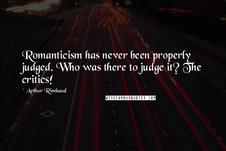 Arthur Rimbaud Quotes: Romanticism has never been properly judged. Who was there to judge it? The critics!