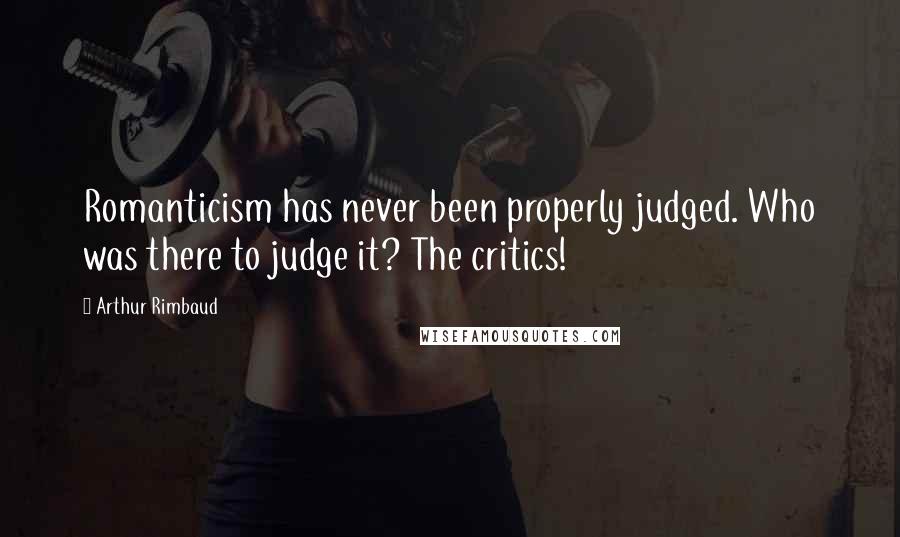 Arthur Rimbaud Quotes: Romanticism has never been properly judged. Who was there to judge it? The critics!