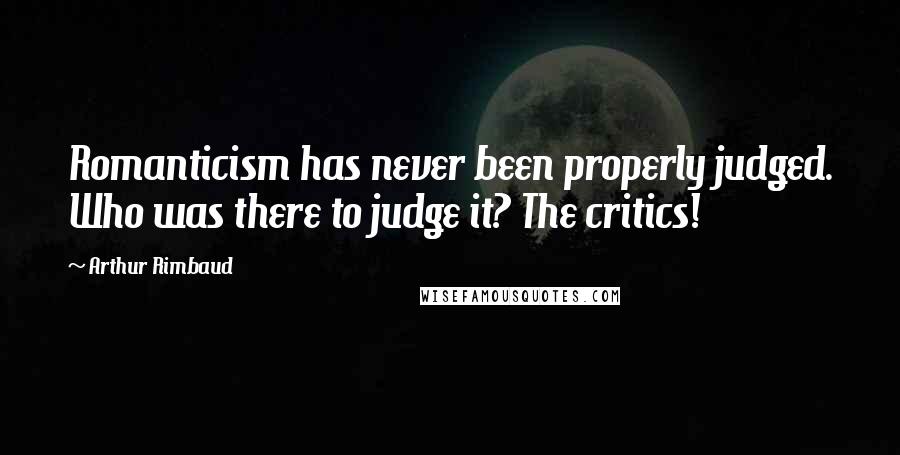 Arthur Rimbaud Quotes: Romanticism has never been properly judged. Who was there to judge it? The critics!