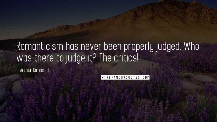 Arthur Rimbaud Quotes: Romanticism has never been properly judged. Who was there to judge it? The critics!