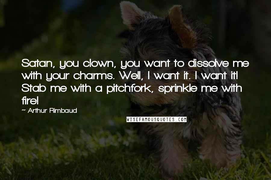 Arthur Rimbaud Quotes: Satan, you clown, you want to dissolve me with your charms. Well, I want it. I want it! Stab me with a pitchfork, sprinkle me with fire!