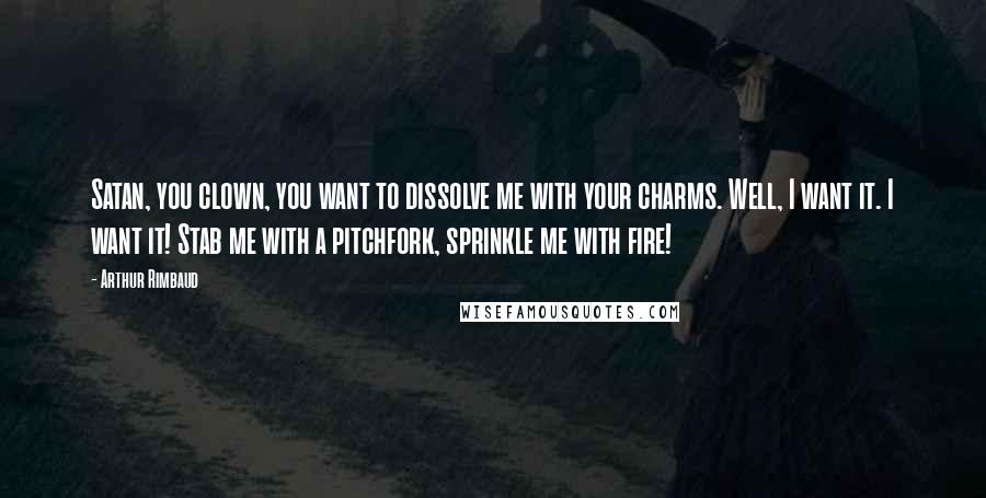 Arthur Rimbaud Quotes: Satan, you clown, you want to dissolve me with your charms. Well, I want it. I want it! Stab me with a pitchfork, sprinkle me with fire!