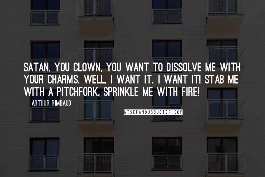 Arthur Rimbaud Quotes: Satan, you clown, you want to dissolve me with your charms. Well, I want it. I want it! Stab me with a pitchfork, sprinkle me with fire!