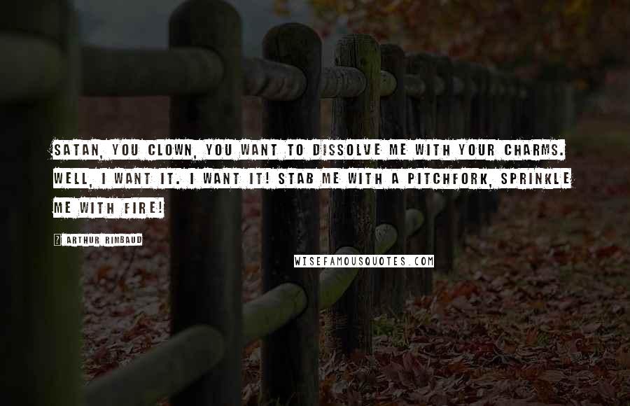 Arthur Rimbaud Quotes: Satan, you clown, you want to dissolve me with your charms. Well, I want it. I want it! Stab me with a pitchfork, sprinkle me with fire!