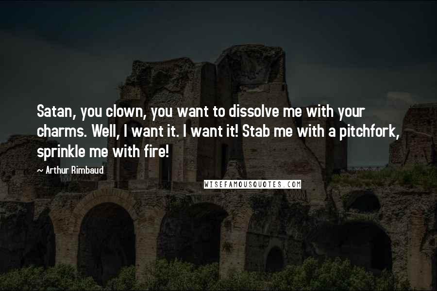 Arthur Rimbaud Quotes: Satan, you clown, you want to dissolve me with your charms. Well, I want it. I want it! Stab me with a pitchfork, sprinkle me with fire!