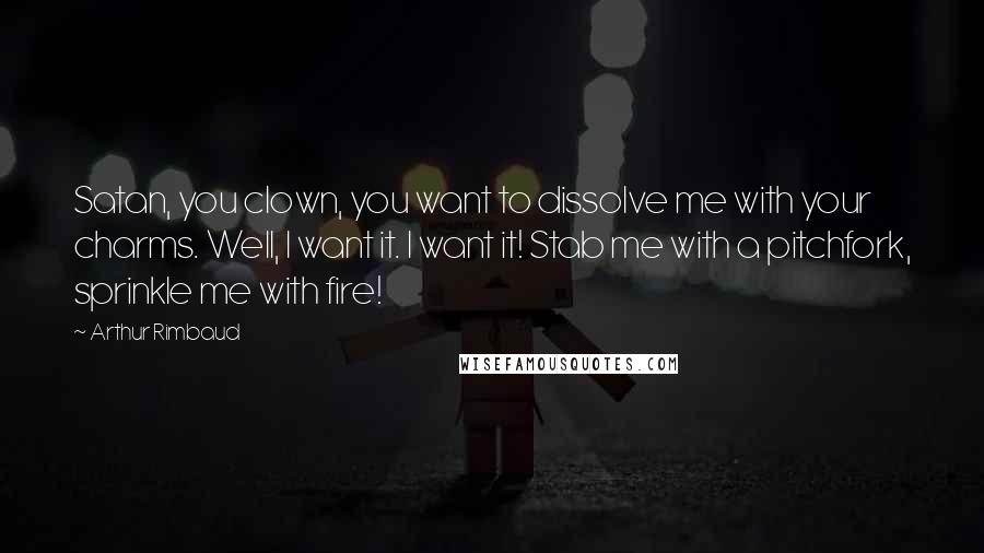 Arthur Rimbaud Quotes: Satan, you clown, you want to dissolve me with your charms. Well, I want it. I want it! Stab me with a pitchfork, sprinkle me with fire!