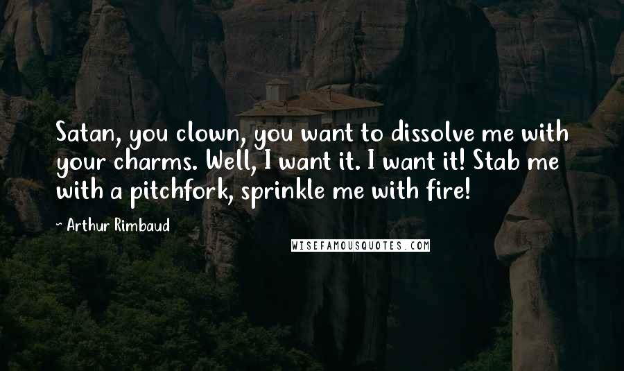 Arthur Rimbaud Quotes: Satan, you clown, you want to dissolve me with your charms. Well, I want it. I want it! Stab me with a pitchfork, sprinkle me with fire!