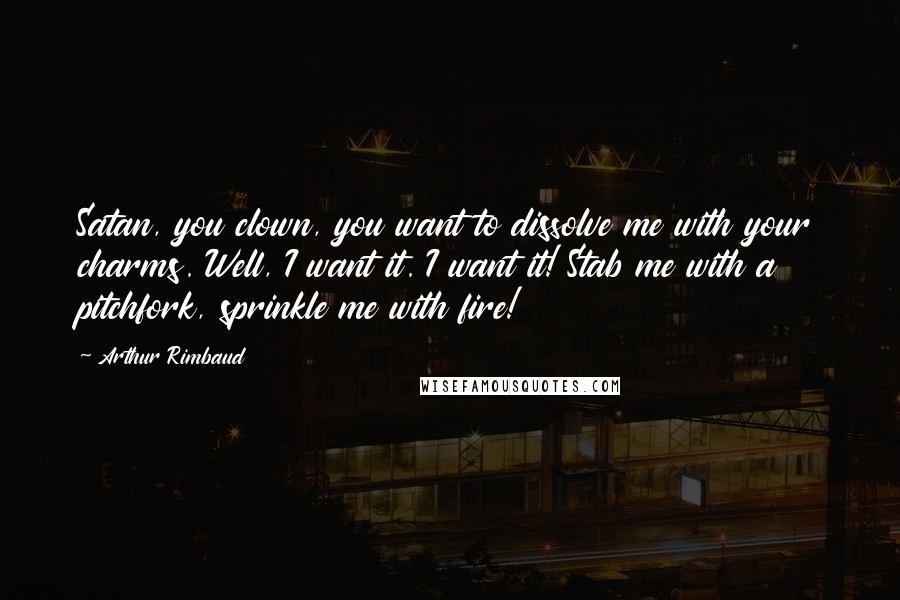 Arthur Rimbaud Quotes: Satan, you clown, you want to dissolve me with your charms. Well, I want it. I want it! Stab me with a pitchfork, sprinkle me with fire!