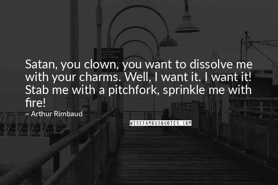 Arthur Rimbaud Quotes: Satan, you clown, you want to dissolve me with your charms. Well, I want it. I want it! Stab me with a pitchfork, sprinkle me with fire!