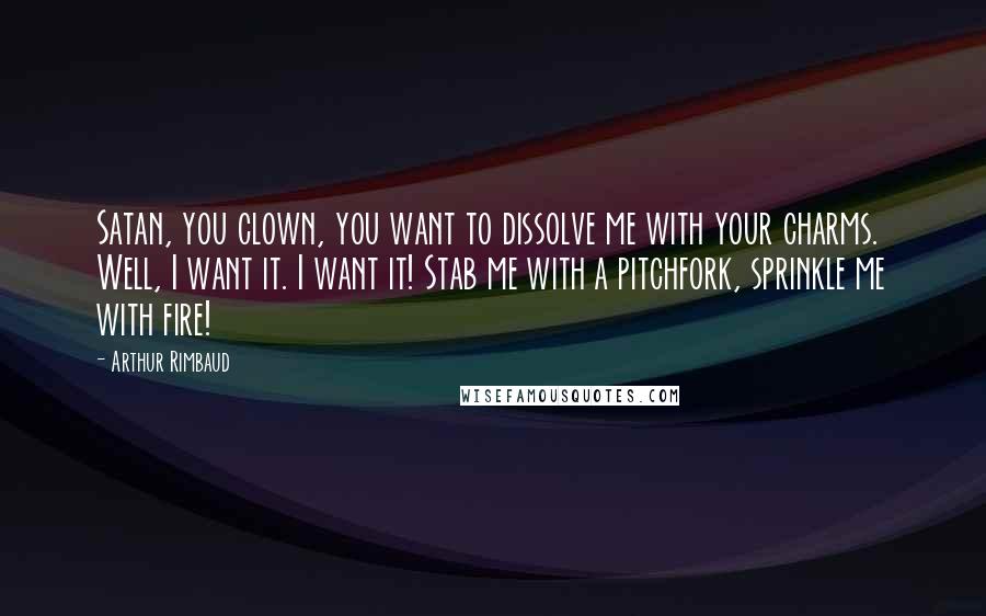 Arthur Rimbaud Quotes: Satan, you clown, you want to dissolve me with your charms. Well, I want it. I want it! Stab me with a pitchfork, sprinkle me with fire!