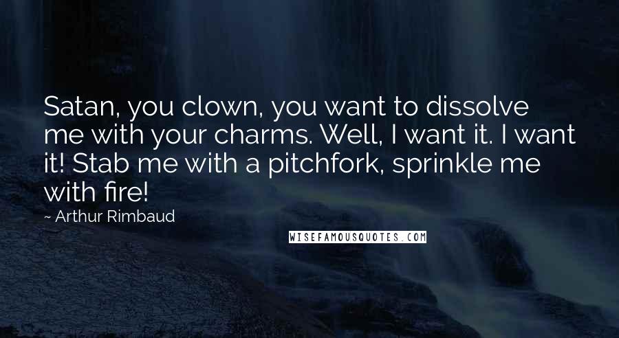 Arthur Rimbaud Quotes: Satan, you clown, you want to dissolve me with your charms. Well, I want it. I want it! Stab me with a pitchfork, sprinkle me with fire!