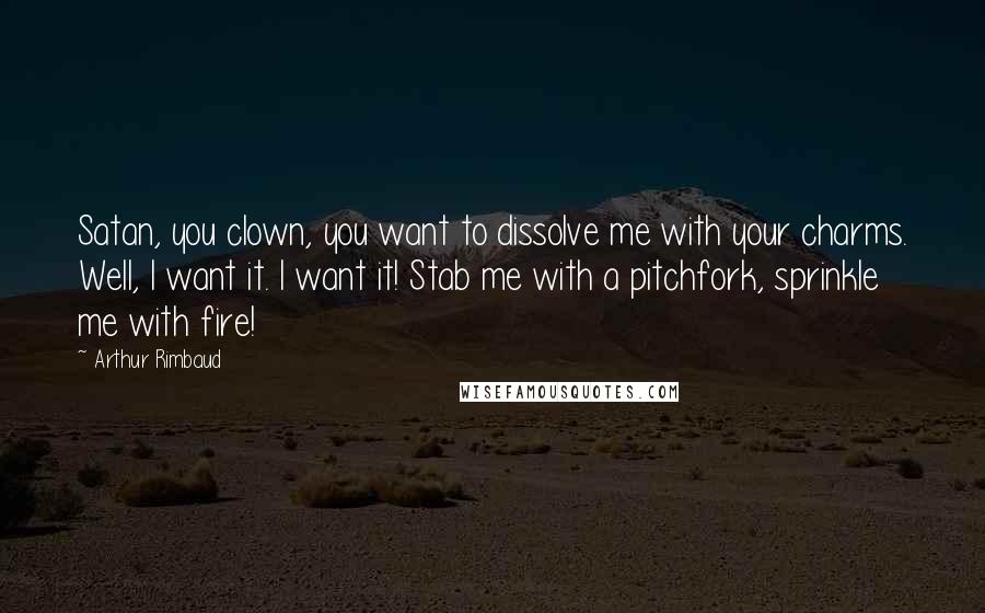 Arthur Rimbaud Quotes: Satan, you clown, you want to dissolve me with your charms. Well, I want it. I want it! Stab me with a pitchfork, sprinkle me with fire!