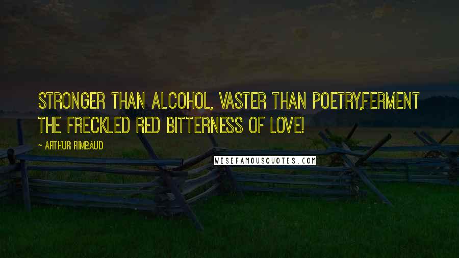 Arthur Rimbaud Quotes: Stronger than alcohol, vaster than poetry,Ferment the freckled red bitterness of love!