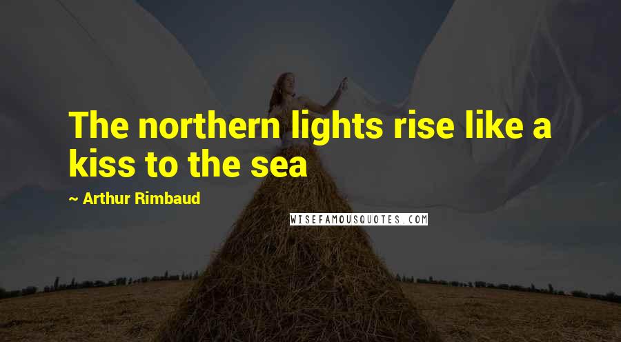 Arthur Rimbaud Quotes: The northern lights rise like a kiss to the sea