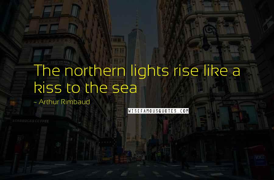 Arthur Rimbaud Quotes: The northern lights rise like a kiss to the sea