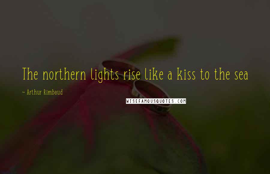 Arthur Rimbaud Quotes: The northern lights rise like a kiss to the sea