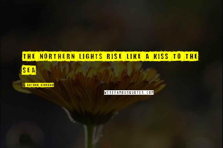 Arthur Rimbaud Quotes: The northern lights rise like a kiss to the sea