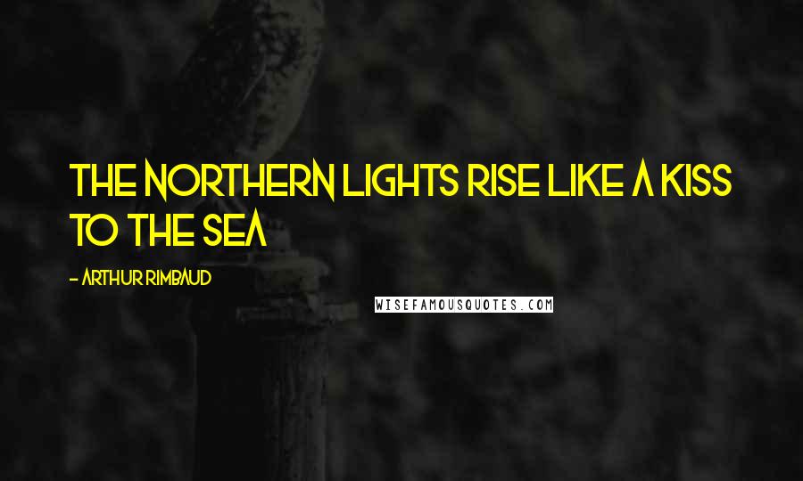 Arthur Rimbaud Quotes: The northern lights rise like a kiss to the sea