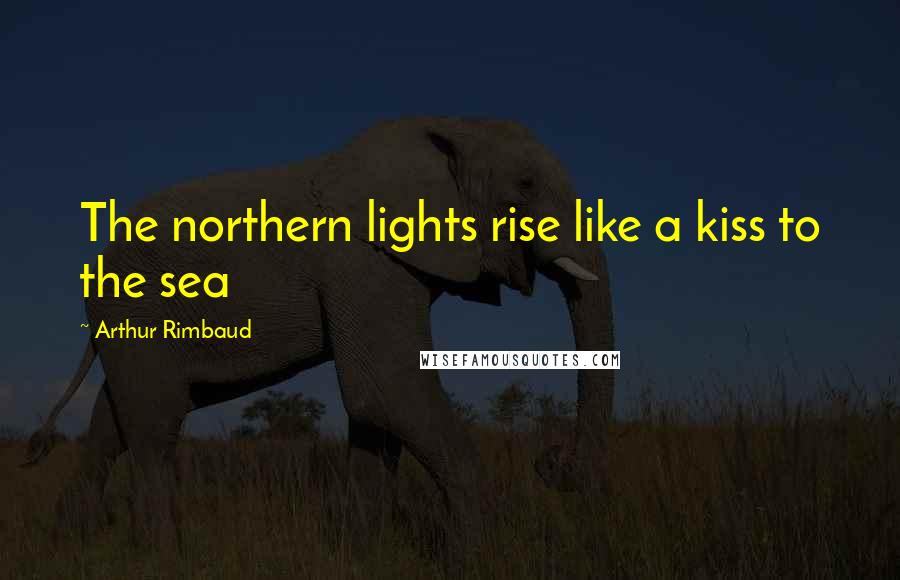 Arthur Rimbaud Quotes: The northern lights rise like a kiss to the sea