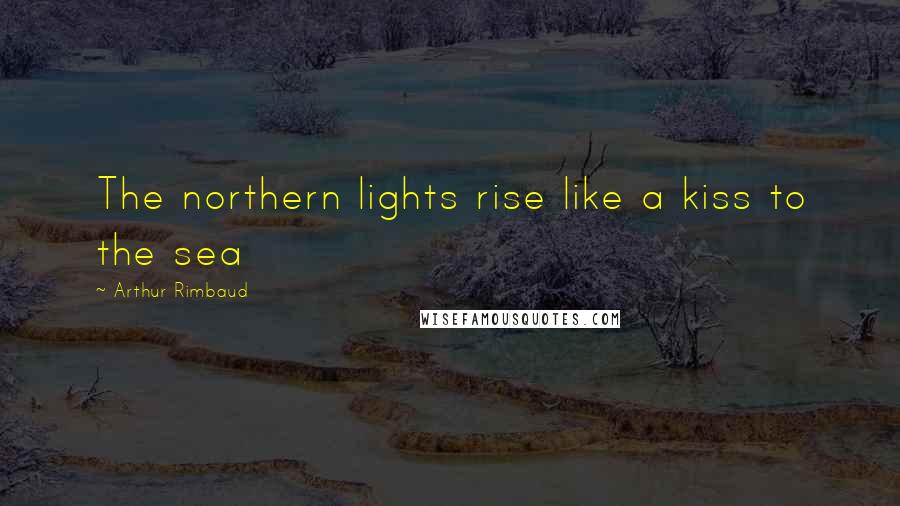 Arthur Rimbaud Quotes: The northern lights rise like a kiss to the sea