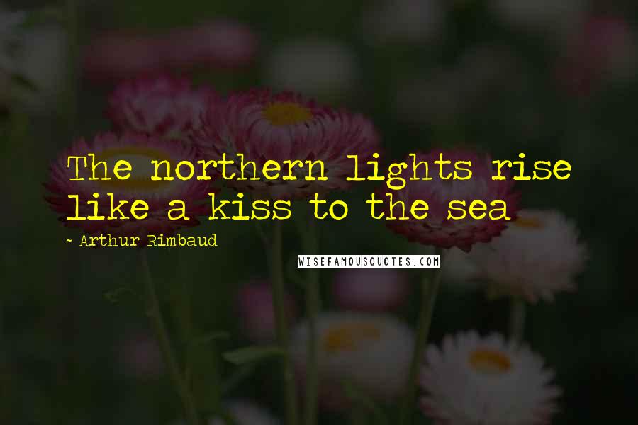 Arthur Rimbaud Quotes: The northern lights rise like a kiss to the sea