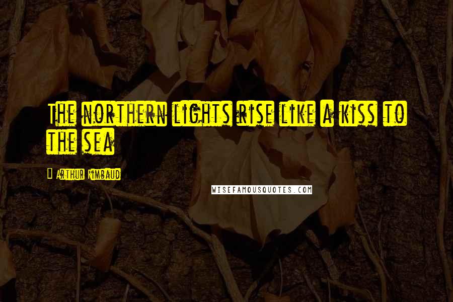 Arthur Rimbaud Quotes: The northern lights rise like a kiss to the sea