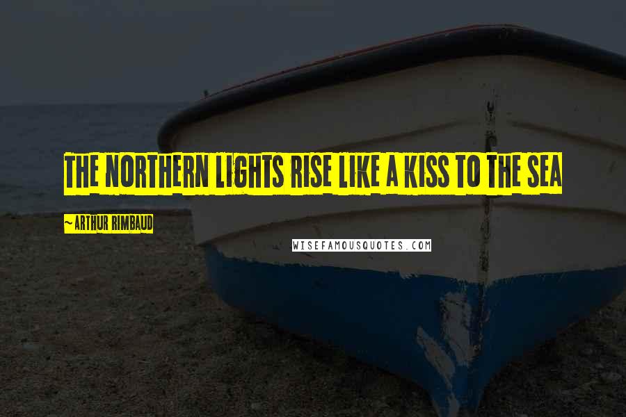 Arthur Rimbaud Quotes: The northern lights rise like a kiss to the sea